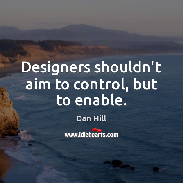 Designers shouldn’t aim to control, but to enable. Dan Hill Picture Quote