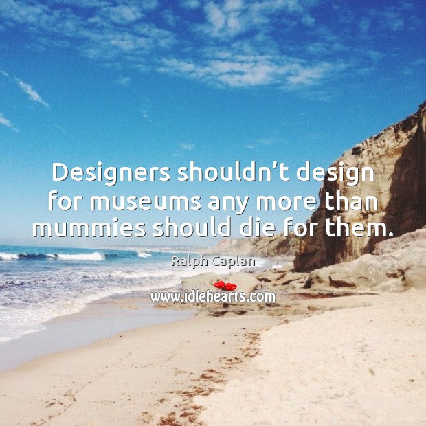 Designers shouldn’t design for museums any more than mummies should die for them. Ralph Caplan Picture Quote