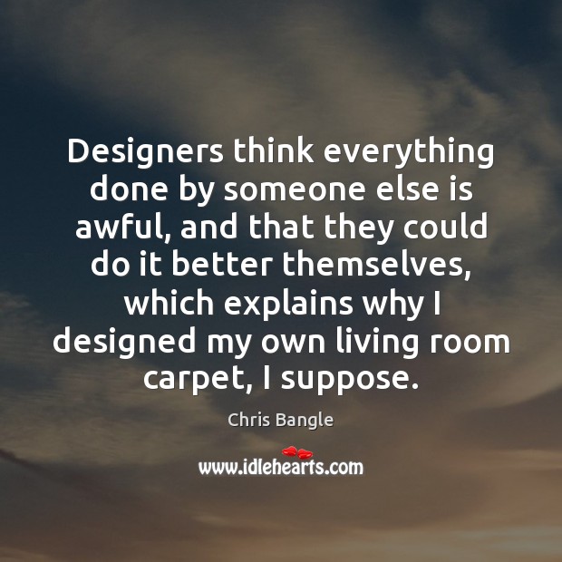 Designers think everything done by someone else is awful, and that they Chris Bangle Picture Quote