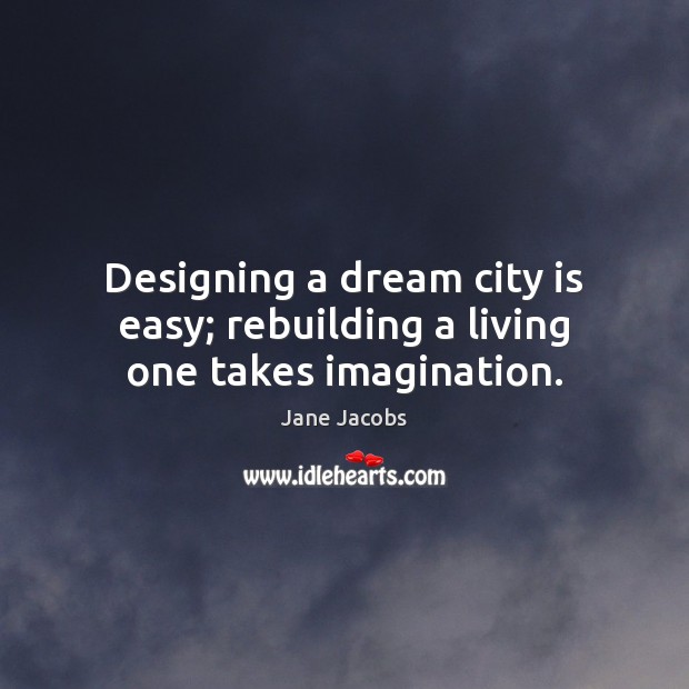 Designing a dream city is easy; rebuilding a living one takes imagination. Jane Jacobs Picture Quote