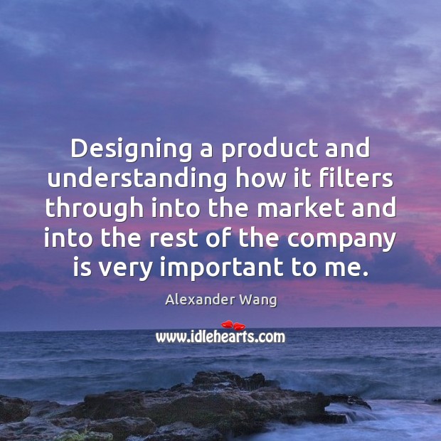 Designing a product and understanding how it filters through into the market Alexander Wang Picture Quote