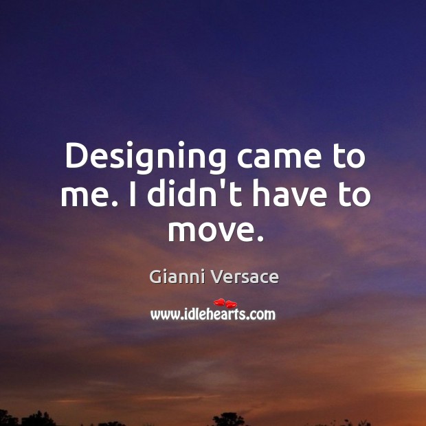 Designing came to me. I didn’t have to move. Image