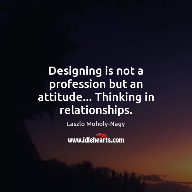 Designing is not a profession but an attitude… Thinking in relationships. Image