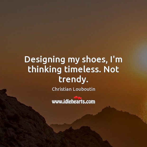 Designing my shoes, I’m thinking timeless. Not trendy. Christian Louboutin Picture Quote