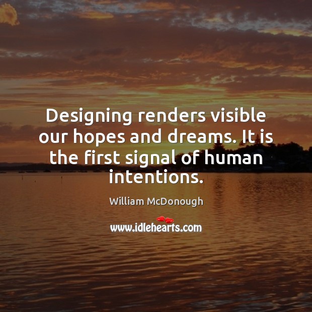 Designing renders visible our hopes and dreams. It is the first signal William McDonough Picture Quote