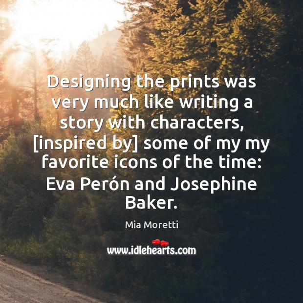 Designing the prints was very much like writing a story with characters, [ Mia Moretti Picture Quote