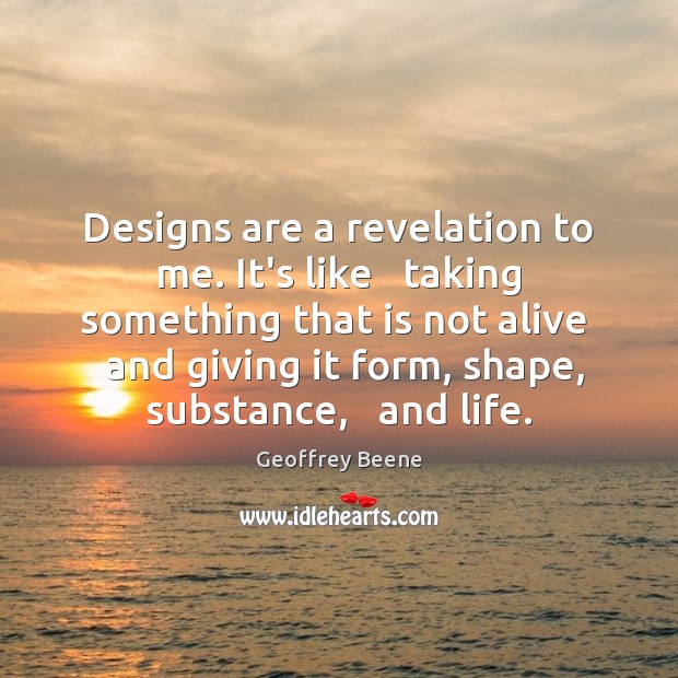 Designs are a revelation to me. It’s like   taking something that is Image