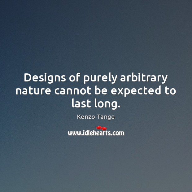 Designs of purely arbitrary nature cannot be expected to last long. Kenzo Tange Picture Quote
