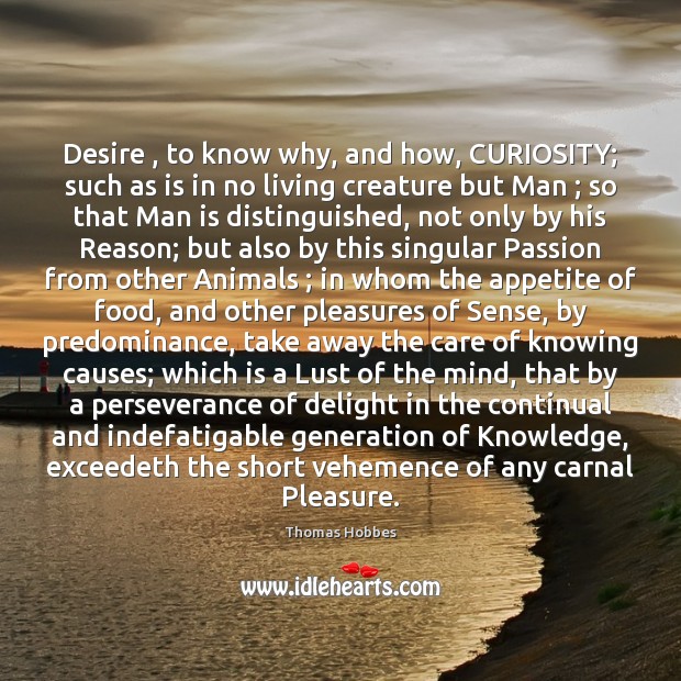 Desire , to know why, and how, CURIOSITY; such as is in no Thomas Hobbes Picture Quote