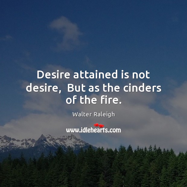 Desire attained is not desire,  But as the cinders of the fire. Image