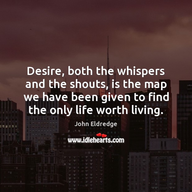 Desire, both the whispers and the shouts, is the map we have John Eldredge Picture Quote