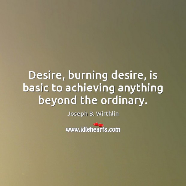Desire, burning desire, is basic to achieving anything beyond the ordinary. Joseph B. Wirthlin Picture Quote