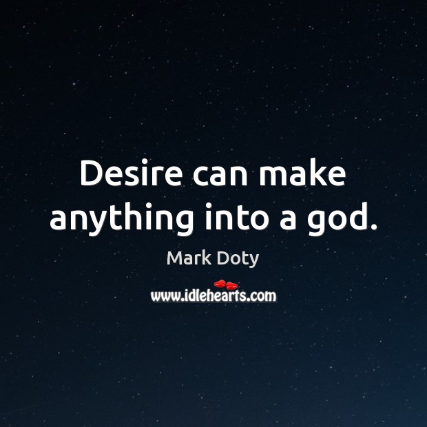 Desire can make anything into a God. Mark Doty Picture Quote