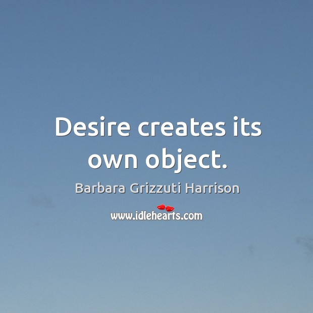 Desire creates its own object. Barbara Grizzuti Harrison Picture Quote