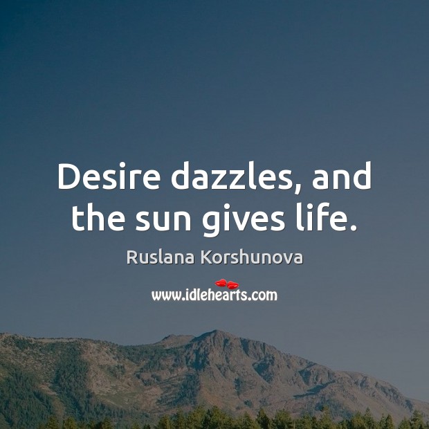 Desire dazzles, and the sun gives life. Ruslana Korshunova Picture Quote