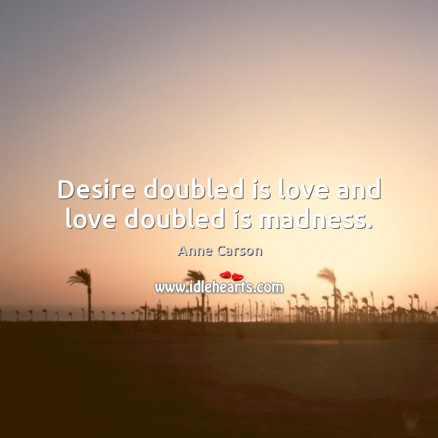 Desire doubled is love and love doubled is madness. Anne Carson Picture Quote
