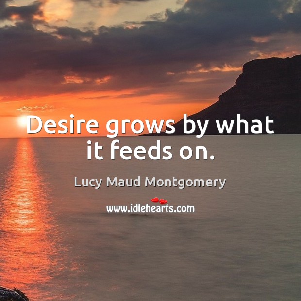 Desire grows by what it feeds on. Image