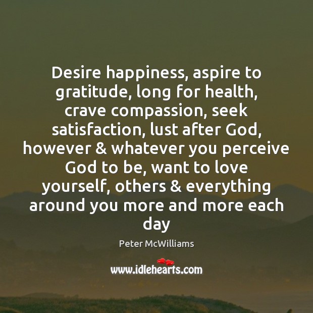 Desire happiness, aspire to gratitude, long for health, crave compassion, seek satisfaction, Peter McWilliams Picture Quote