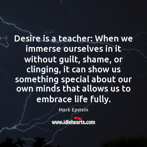 Desire is a teacher: When we immerse ourselves in it without guilt, Mark Epstein Picture Quote
