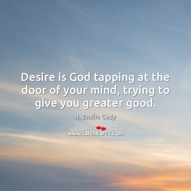 Desire is God tapping at the door of your mind, trying to give you greater good. H. Emilie Cady Picture Quote