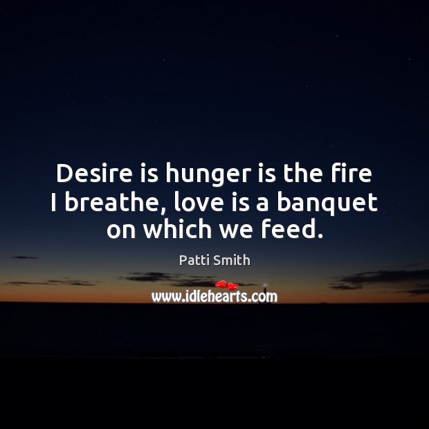 Desire is hunger is the fire I breathe, love is a banquet on which we feed. Patti Smith Picture Quote