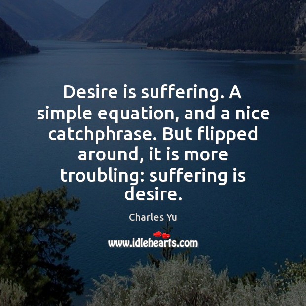 Desire is suffering. A simple equation, and a nice catchphrase. But flipped 