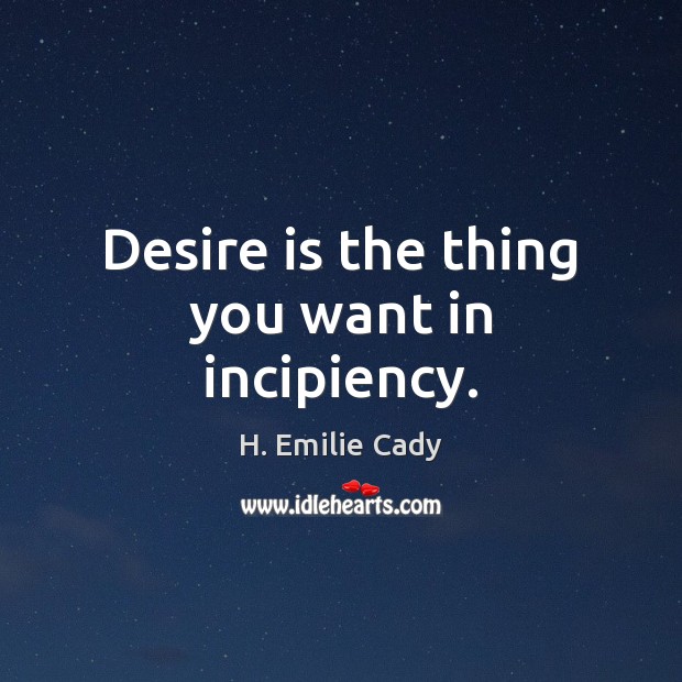 Desire is the thing you want in incipiency. H. Emilie Cady Picture Quote