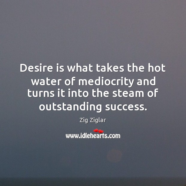 Desire is what takes the hot water of mediocrity and turns it Zig Ziglar Picture Quote