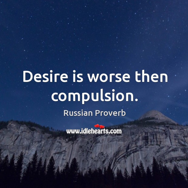 Desire is worse then compulsion. Image