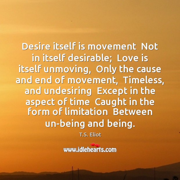 Desire itself is movement  Not in itself desirable;  Love is itself unmoving, T.S. Eliot Picture Quote