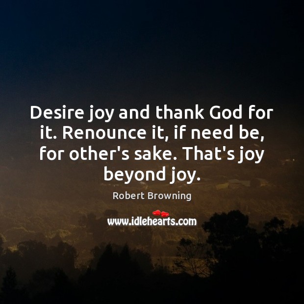 Desire joy and thank God for it. Renounce it, if need be, Robert Browning Picture Quote