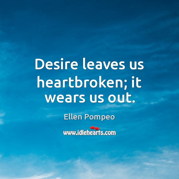 Desire leaves us heartbroken; it wears us out. Ellen Pompeo Picture Quote
