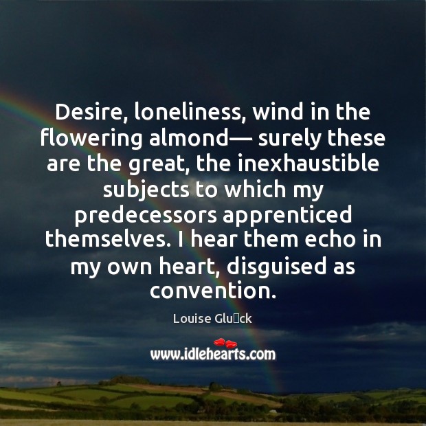 Desire, loneliness, wind in the flowering almond— surely these are the great, Louise Glück Picture Quote