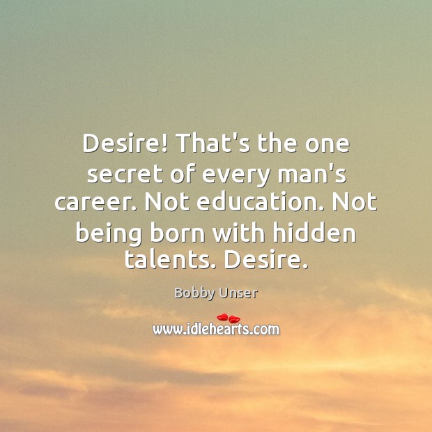 Desire! That’s the one secret of every man’s career. Not education. Not Bobby Unser Picture Quote