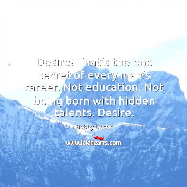 Desire! that’s the one secret of every man’s career. Not education. Bobby Unser Picture Quote