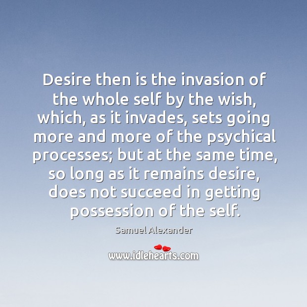 Desire then is the invasion of the whole self by the wish, which, as it invades Samuel Alexander Picture Quote
