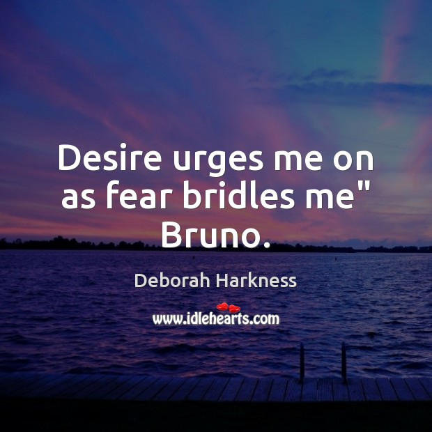Desire urges me on as fear bridles me” Bruno. Image