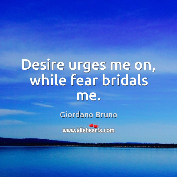 Desire urges me on, while fear bridals me. 