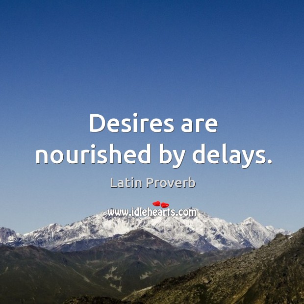 Desires are nourished by delays. Image
