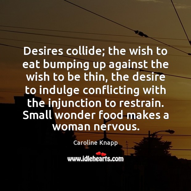 Desires collide; the wish to eat bumping up against the wish to Caroline Knapp Picture Quote