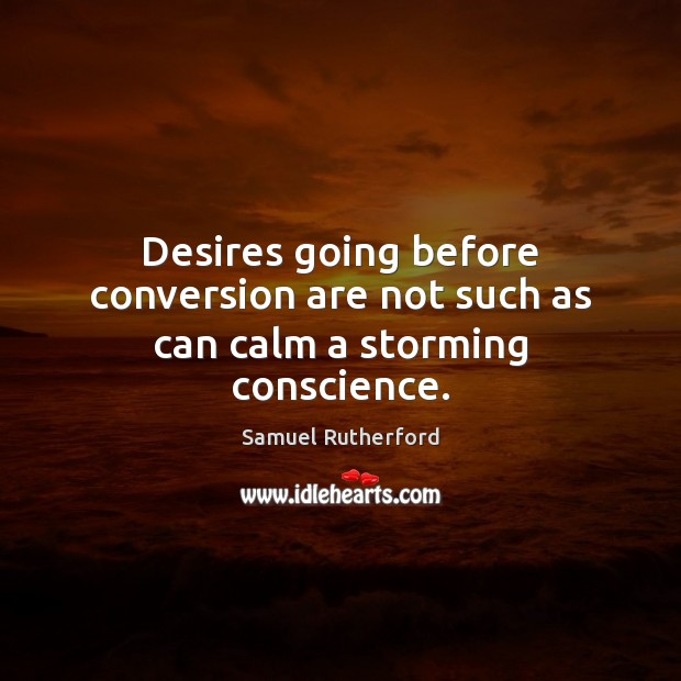 Desires going before conversion are not such as can calm a storming conscience. Samuel Rutherford Picture Quote