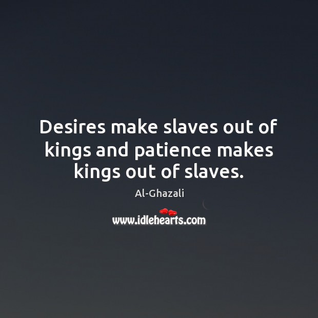 Desires make slaves out of kings and patience makes kings out of slaves. Al-Ghazali Picture Quote