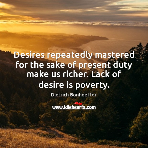 Desires repeatedly mastered for the sake of present duty make us richer. Dietrich Bonhoeffer Picture Quote