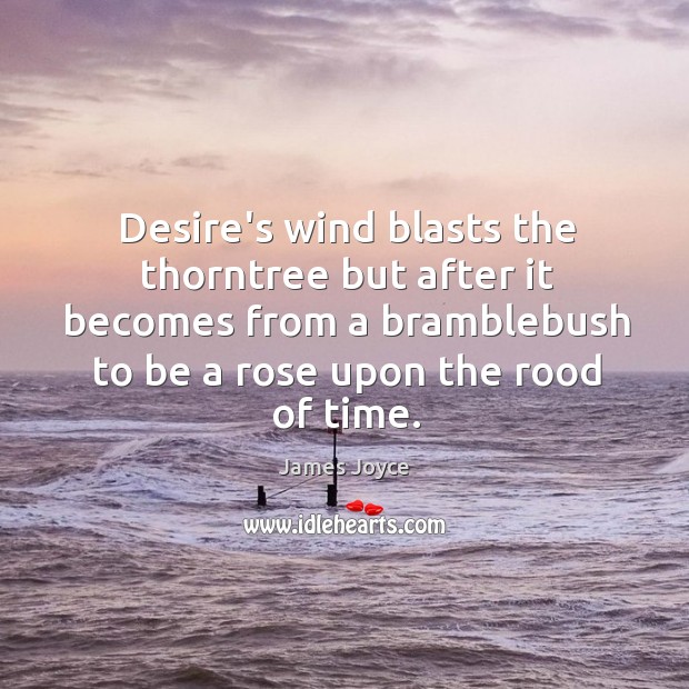 Desire’s wind blasts the thorntree but after it becomes from a bramblebush 