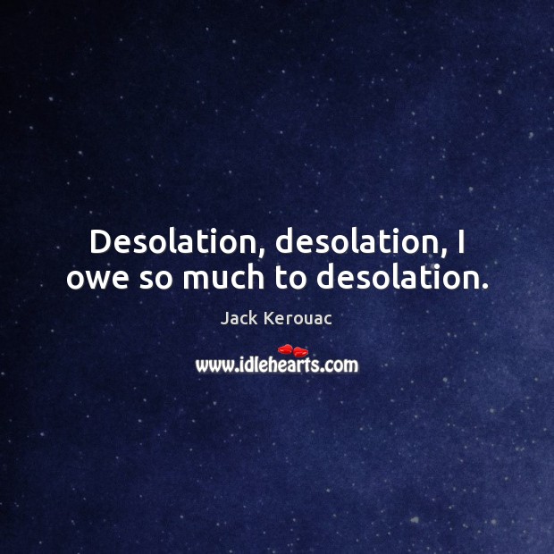 Desolation, desolation, I owe so much to desolation. Jack Kerouac Picture Quote