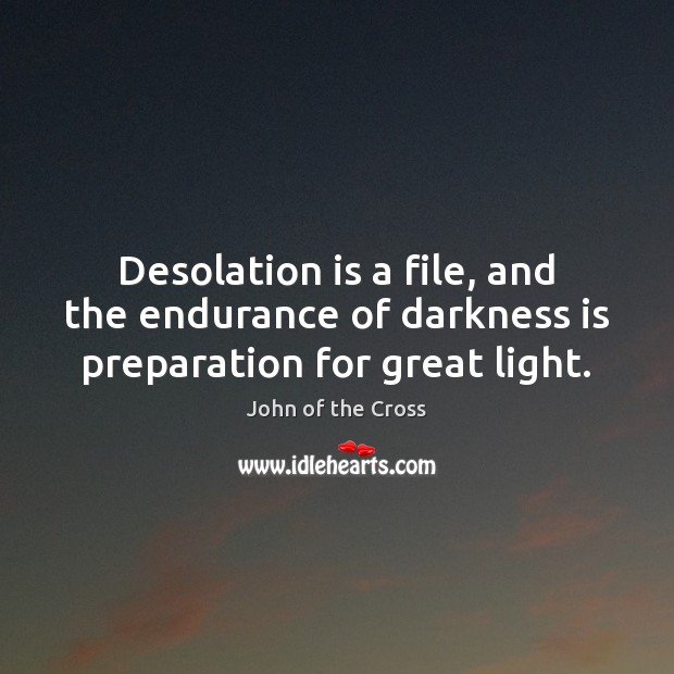 Desolation is a file, and the endurance of darkness is preparation for great light. John of the Cross Picture Quote