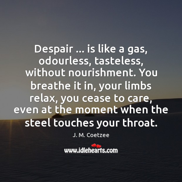 Despair … is like a gas, odourless, tasteless, without nourishment. You breathe it J. M. Coetzee Picture Quote