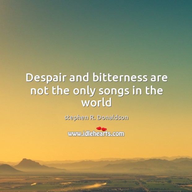 Despair and bitterness are not the only songs in the world stephen R. Donaldson Picture Quote