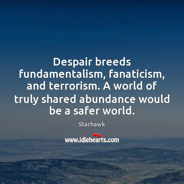 Despair breeds fundamentalism, fanaticism, and terrorism. A world of truly shared abundance Starhawk Picture Quote