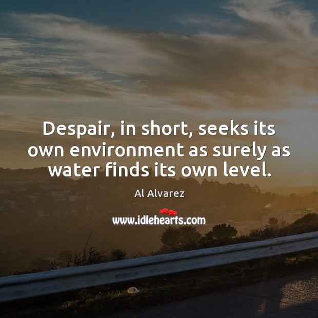 Despair, in short, seeks its own environment as surely as water finds its own level. Al Alvarez Picture Quote